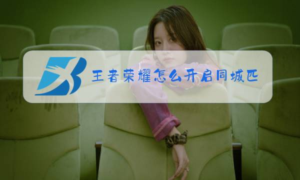 王者荣耀怎么开启同城匹配模式