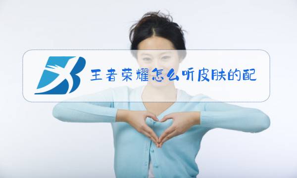 王者荣耀怎么听皮肤的配音图片