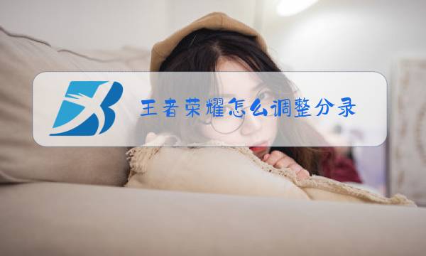 王者荣耀怎么调整分录图片