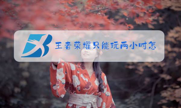 王者荣耀只能玩两小时怎么解除图片