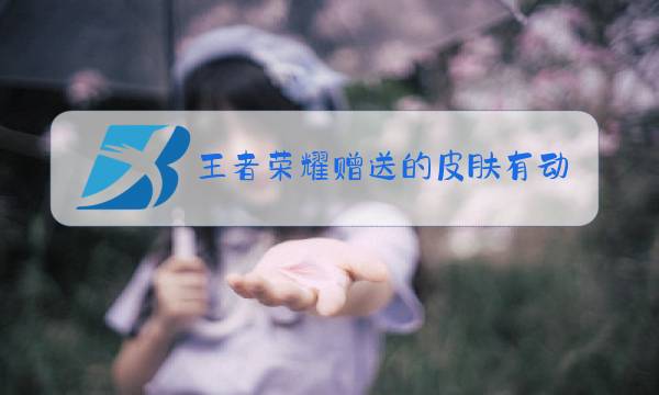 王者荣耀赠送的皮肤有动作吗图片
