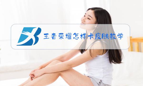 王者荣耀怎样卡皮肤教学视频图片