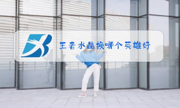 王者水晶换哪个英雄好图片