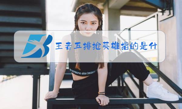 王者五排抢英雄指的是什么图片