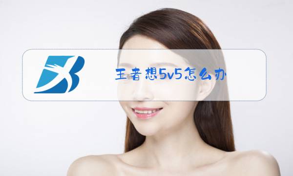 王者想5v5怎么办图片