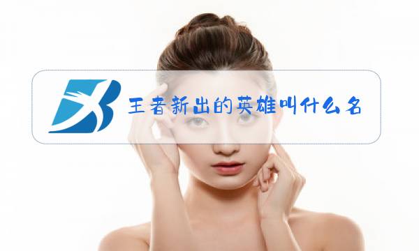 王者新出的英雄叫什么名字2021图片