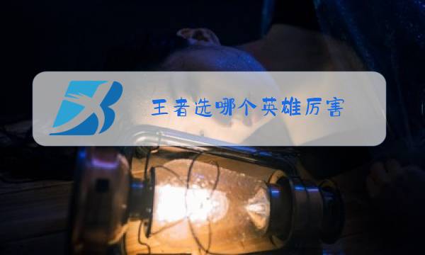 王者选哪个英雄厉害