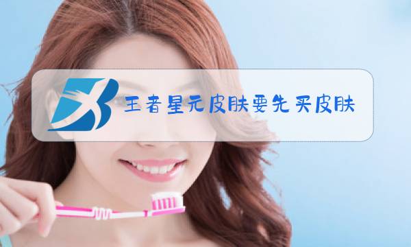 王者星元皮肤要先买皮肤吗图片