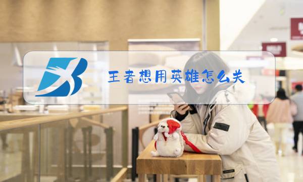 王者想用英雄怎么关