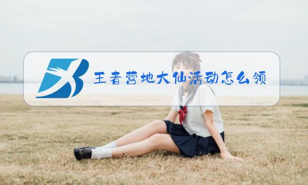 王者营地大仙活动怎么领取