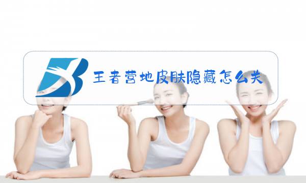 王者营地皮肤隐藏怎么关闭