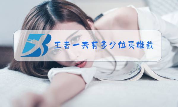 王者一共有多少位英雄截止到s23图片