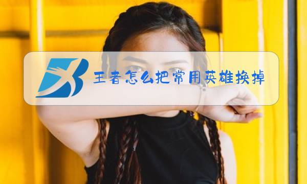 王者怎么把常用英雄换掉图片