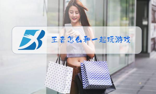 王者怎么和一起玩游戏图片