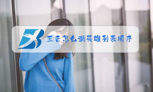 王者怎么调英雄列表顺序图片