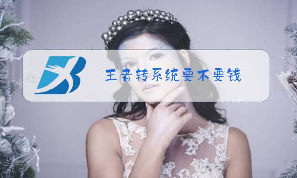 王者转系统要不要钱图片