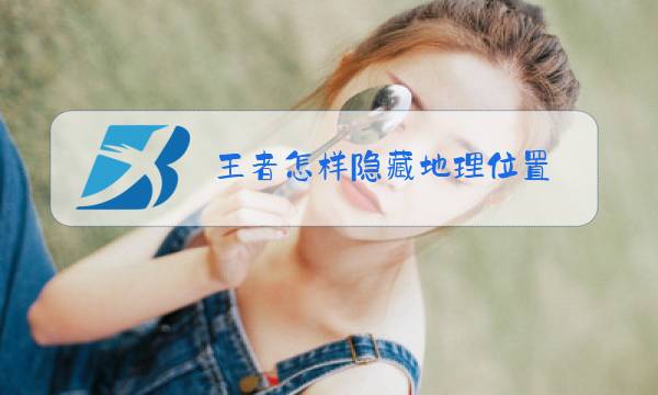 王者怎样隐藏地理位置图片