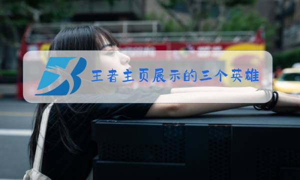 王者主页展示的三个英雄可以调吗图片