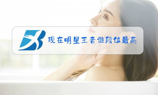 现在明星王者谁段位最高图片