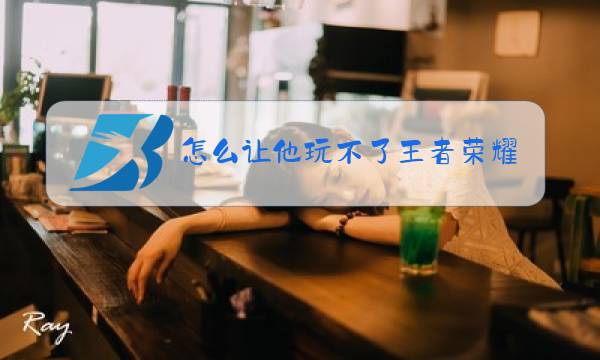 怎么让他玩不了王者荣耀图片