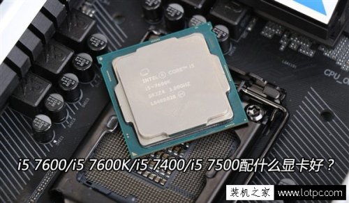七代i5 CPU搭配技巧:i5 7600/i5 7600K/i5 7400/i5 7500配什么显卡好?