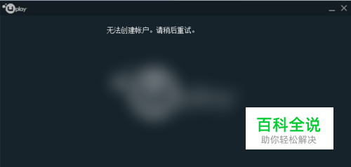 UPLAY无法创建账户，请稍后重试 解决方案